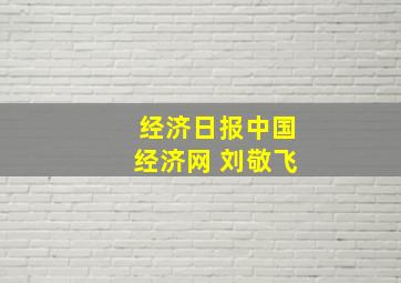 经济日报中国经济网 刘敬飞